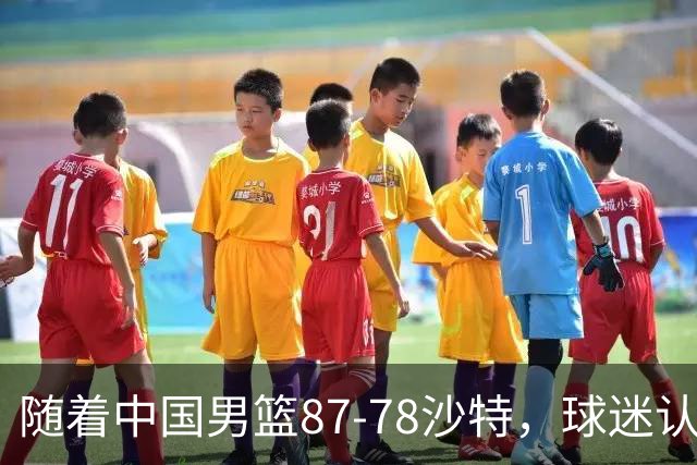 随着中国男篮87-78沙特，球迷认清3个事实，这水平夺冠有困难